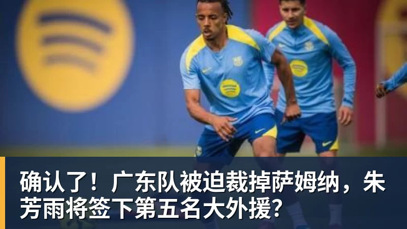 九游体育确认了！广东队被迫裁掉萨姆纳，朱芳雨将签下第五名大外援？