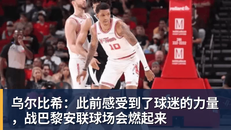 九游体育乌尔比希：此前感受到了球迷的力量，战巴黎安联球场会燃起来